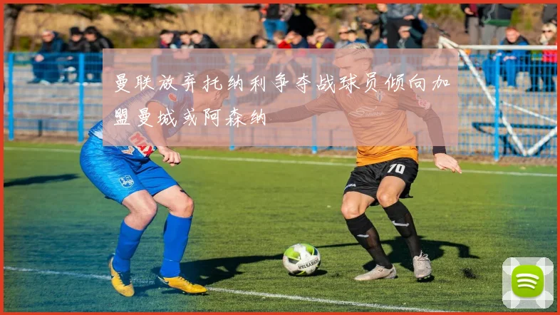 曼联放弃托纳利争夺战球员倾向加盟曼城或阿森纳