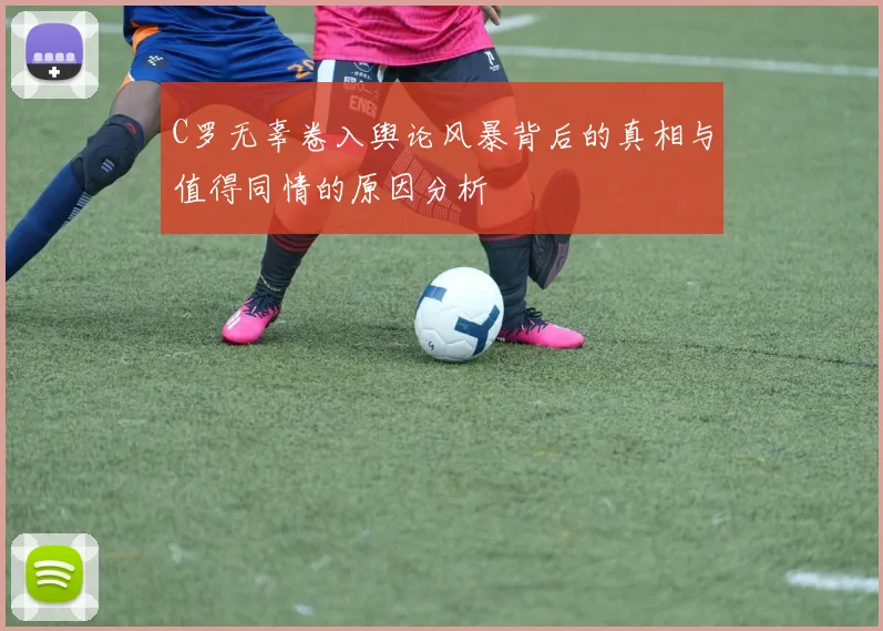 C罗无辜卷入舆论风暴背后的真相与值得同情的原因分析