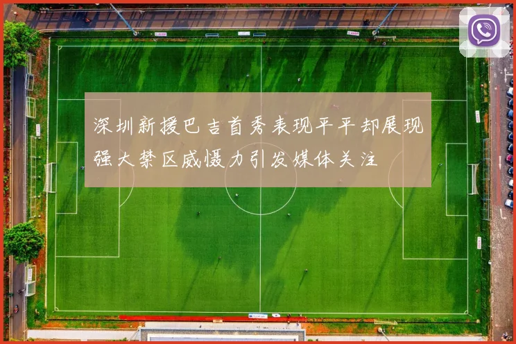 深圳新援巴吉首秀表现平平却展现强大禁区威慑力引发媒体关注