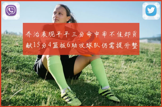 乔治表现平平三分命中率不佳却贡献15分4篮板6助攻球队仍需提升整体状态