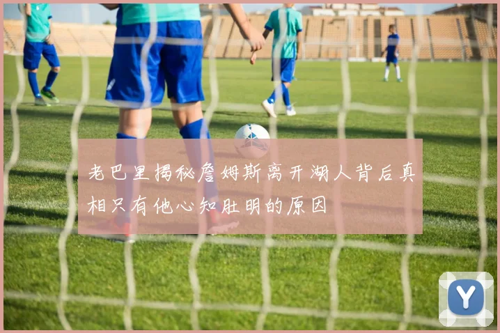 老巴里揭秘詹姆斯离开湖人背后真相只有他心知肚明的原因