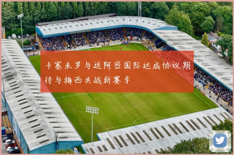卡塞米罗与迈阿密国际达成协议期待与梅西共战新赛季