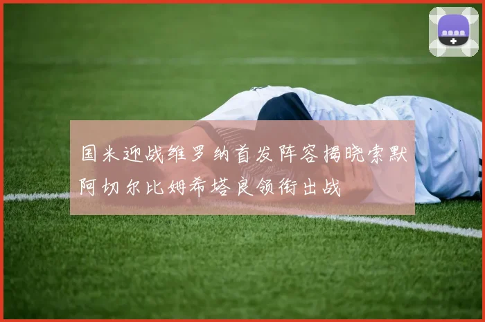 国米迎战维罗纳首发阵容揭晓索默阿切尔比姆希塔良领衔出战