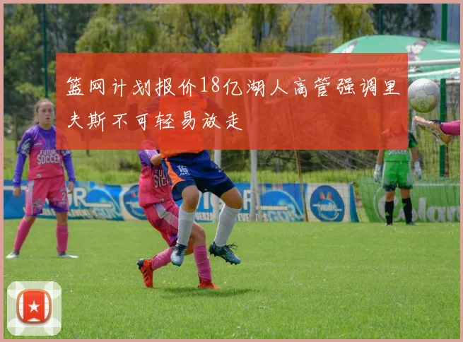 篮网计划报价18亿湖人高管强调里夫斯不可轻易放走