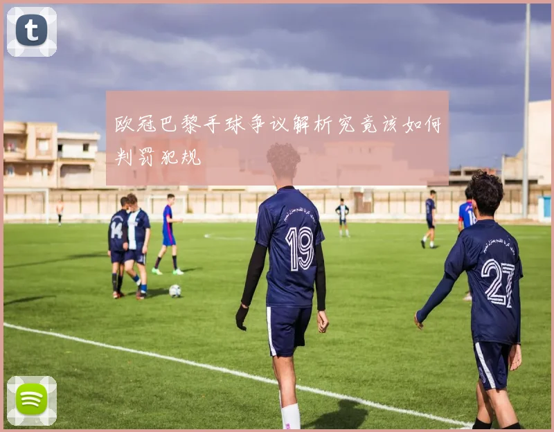 欧冠巴黎手球争议解析究竟该如何判罚犯规