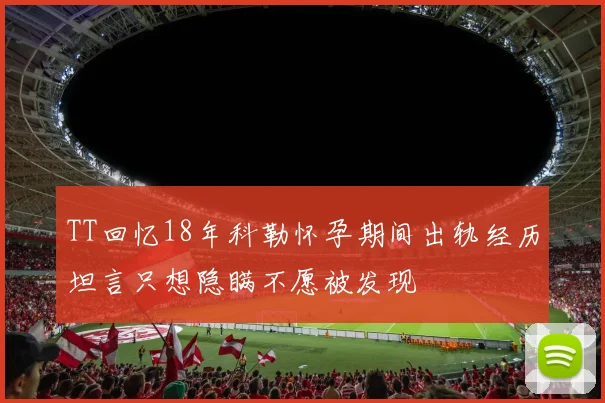 TT回忆18年科勒怀孕期间出轨经历坦言只想隐瞒不愿被发现