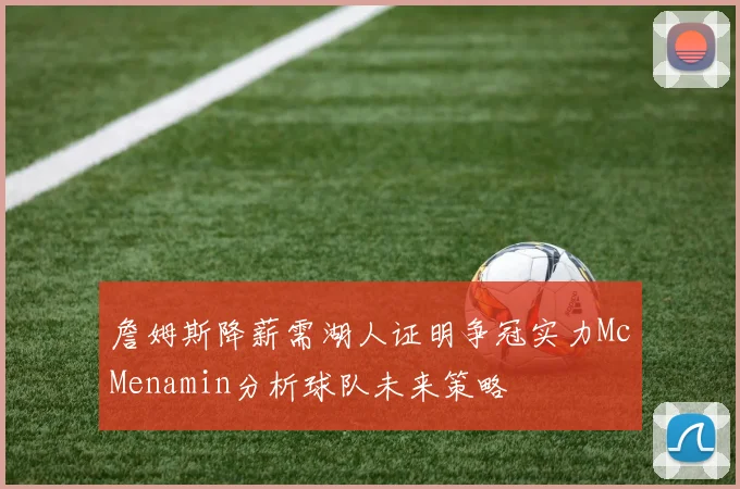 詹姆斯降薪需湖人证明争冠实力McMenamin分析球队未来策略