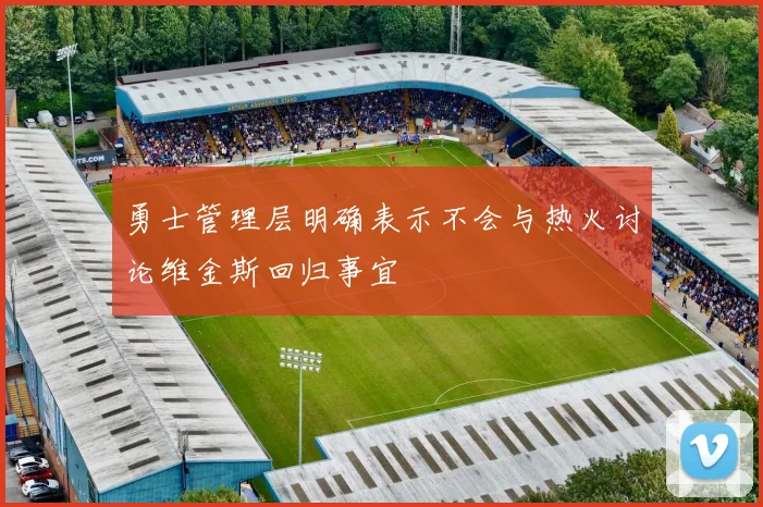 勇士管理层明确表示不会与热火讨论维金斯回归事宜