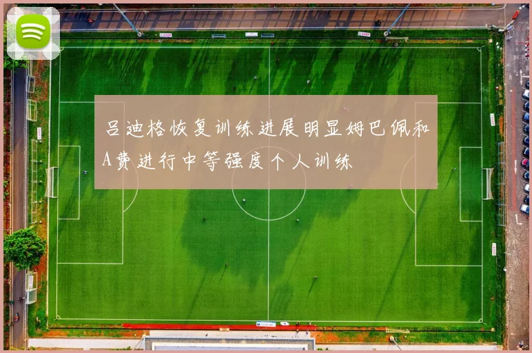 吕迪格恢复训练进展明显姆巴佩和A费进行中等强度个人训练