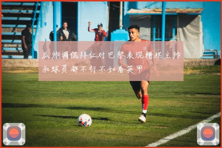 瓜帅调侃拜仁对巴黎表现糟糕主帅和球员都不行不如看英甲