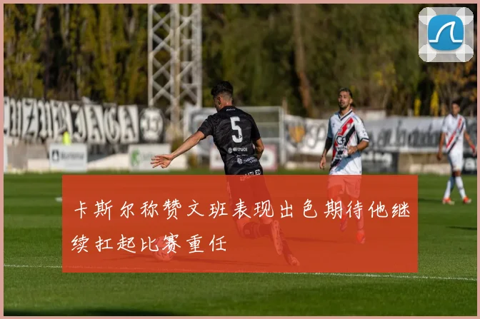 卡斯尔称赞文班表现出色期待他继续扛起比赛重任