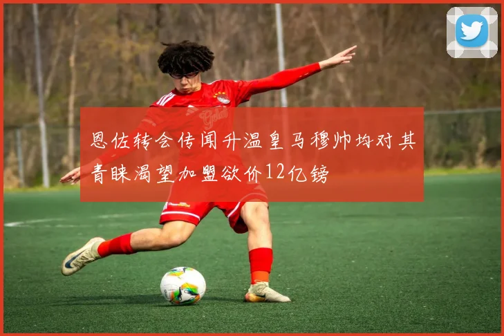 恩佐转会传闻升温皇马穆帅均对其青睐渴望加盟欲价12亿镑