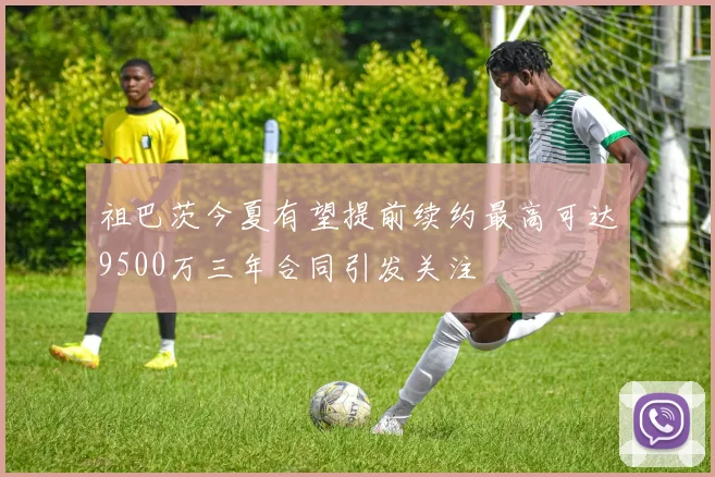 祖巴茨今夏有望提前续约最高可达9500万三年合同引发关注