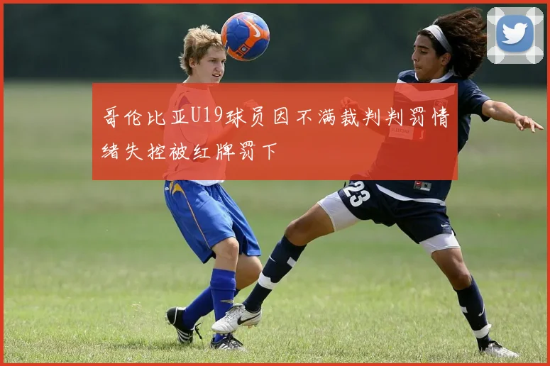哥伦比亚U19球员因不满裁判判罚情绪失控被红牌罚下