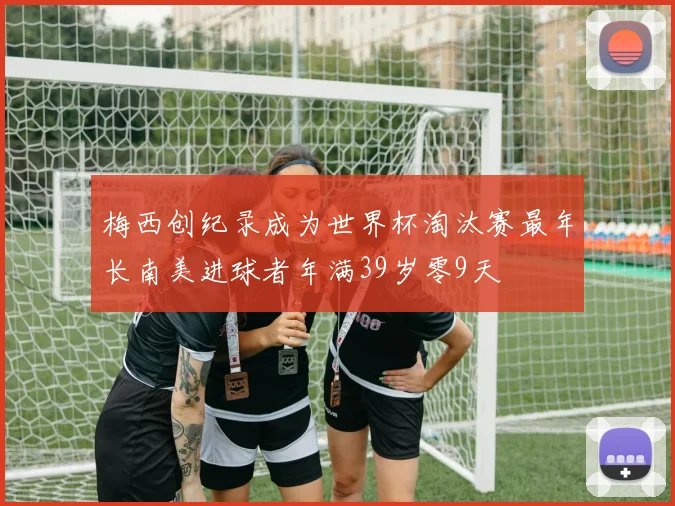 梅西创纪录成为世界杯淘汰赛最年长南美进球者年满39岁零9天