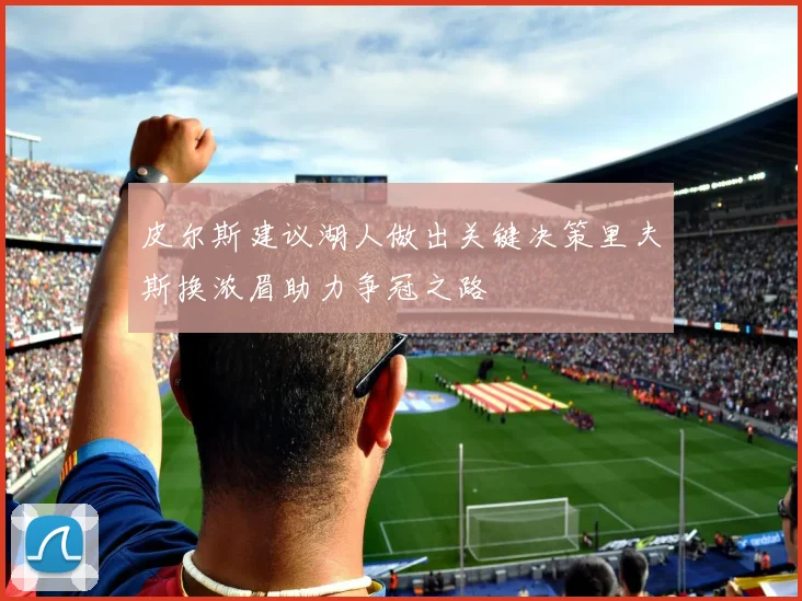 皮尔斯建议湖人做出关键决策里夫斯换浓眉助力争冠之路