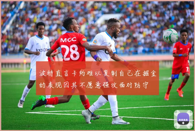 波特直言卡约难以复制自己在掘金的表现因其不愿意强攻面对防守