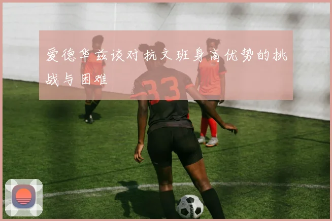 爱德华兹谈对抗文班身高优势的挑战与困难