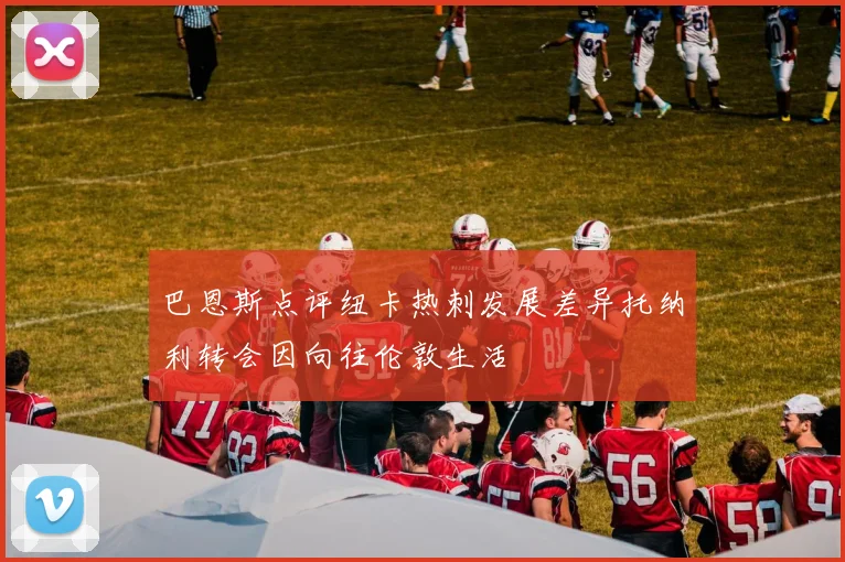 巴恩斯点评纽卡热刺发展差异托纳利转会因向往伦敦生活