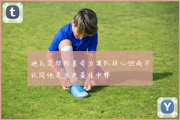 迪瓦茨称约基奇为建队核心但尚不认同他是历史最佳中锋