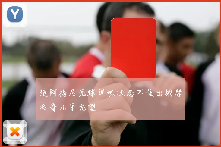 楚阿梅尼无球训练状态不佳出战摩洛哥几乎无望