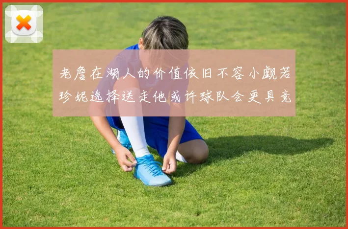 老詹在湖人的价值依旧不容小觑若珍妮选择送走他或许球队会更具竞争力