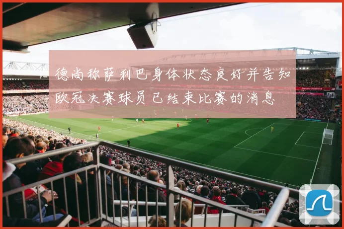 德尚称萨利巴身体状态良好并告知欧冠决赛球员已结束比赛的消息