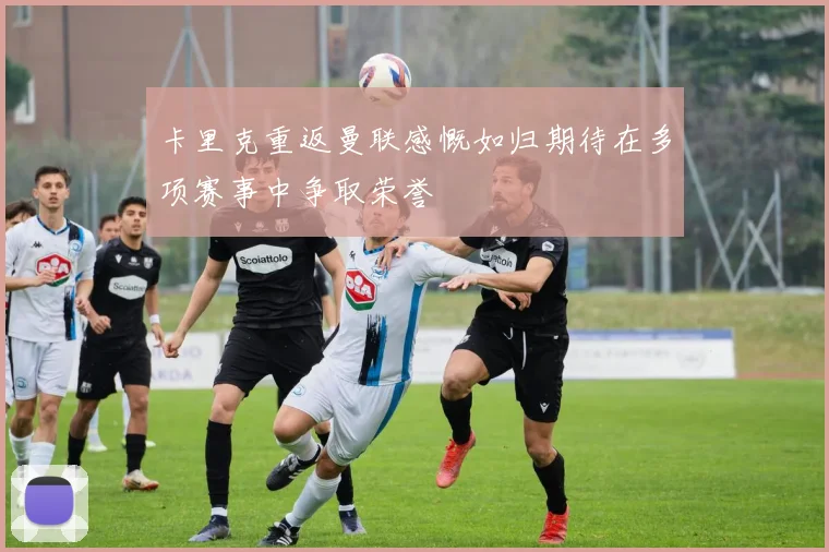卡里克重返曼联感慨如归期待在多项赛事中争取荣誉
