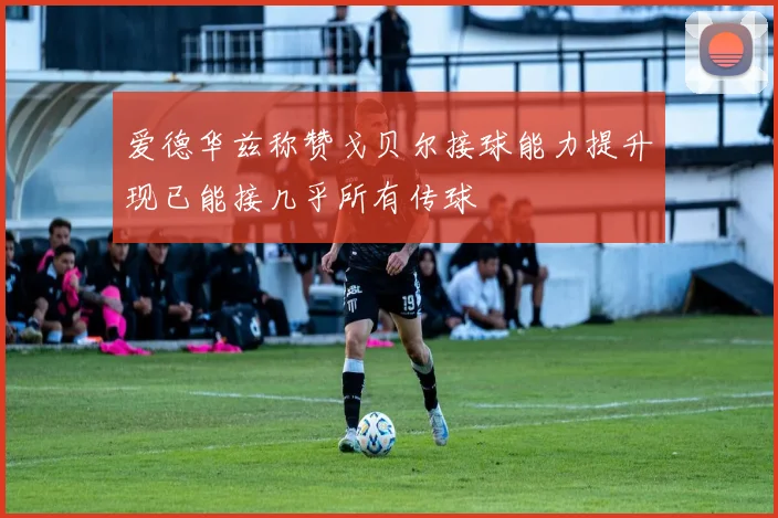 爱德华兹称赞戈贝尔接球能力提升现已能接几乎所有传球