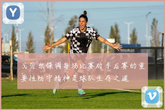 戈贝尔强调每场比赛对季后赛的重要性防守精神是球队生存之道