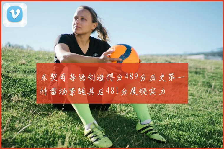 东契奇每场创造得分489分历史第一特雷杨紧随其后481分展现实力