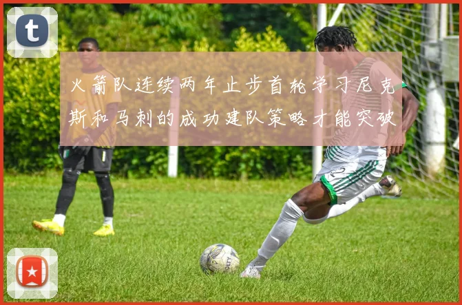 火箭队连续两年止步首轮学习尼克斯和马刺的成功建队策略才能突破瓶颈