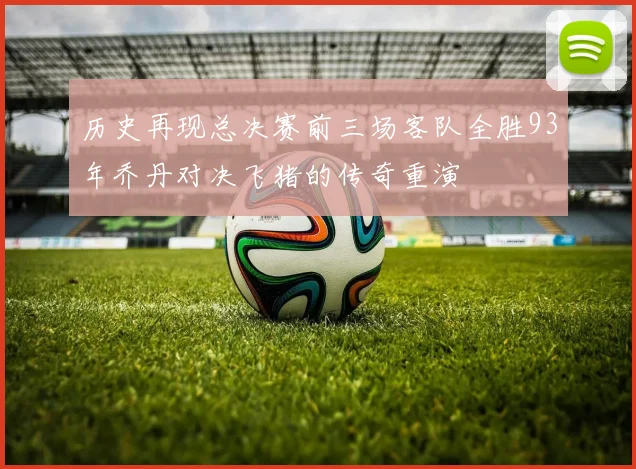 历史再现总决赛前三场客队全胜93年乔丹对决飞猪的传奇重演